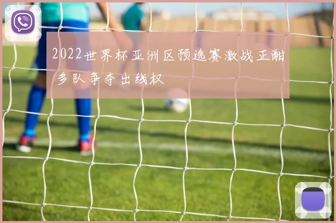 2022世界杯亚洲区预选赛激战正酣 多队争夺出线权