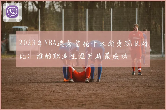 2023年NBA选秀首轮十大新秀现状对比：谁的职业生涯开局最成功