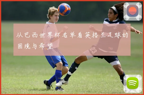 从巴西世界杯名单看英格兰足球的困境与希望