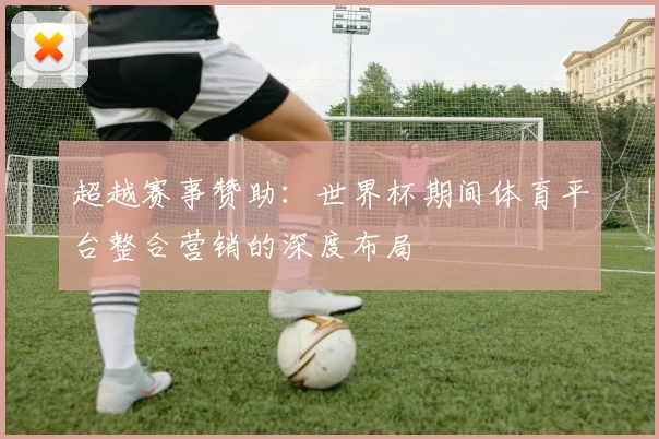 超越赛事赞助：世界杯期间体育平台整合营销的深度布局