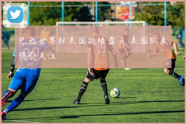 巴西世界杯美国战绩盘点 美国队表现引关注