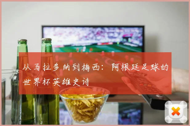 从马拉多纳到梅西：阿根廷足球的世界杯英雄史诗