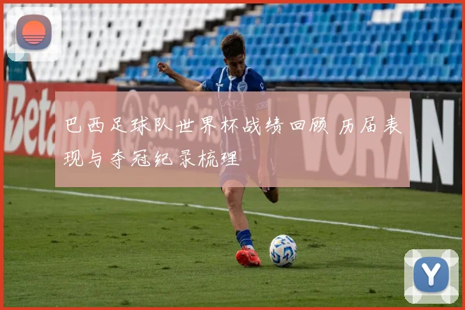 巴西足球队世界杯战绩回顾 历届表现与夺冠纪录梳理